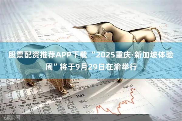 股票配资推荐APP下载 “2025重庆·新加坡体验周”将于9月29日在渝举行