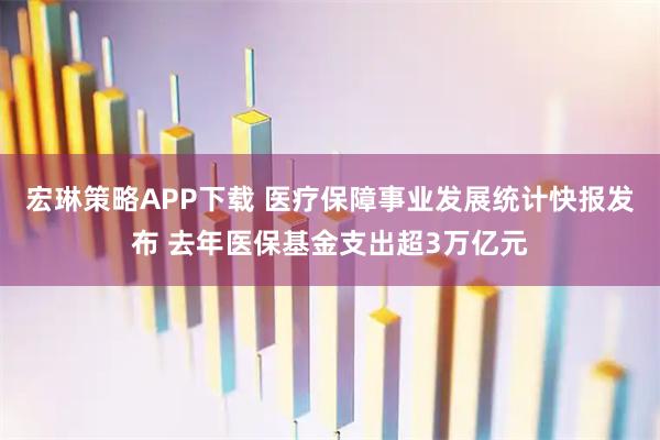 宏琳策略APP下载 医疗保障事业发展统计快报发布 去年医保基金支出超3万亿元