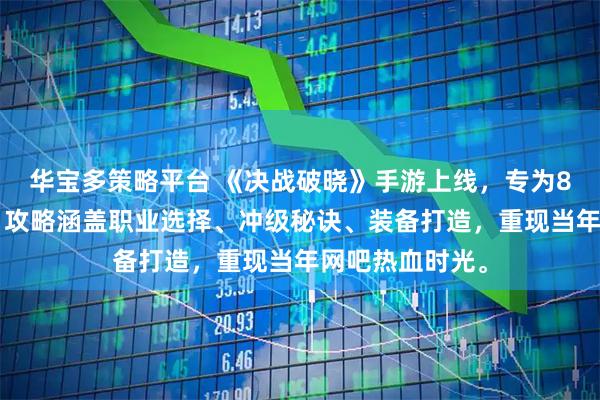 华宝多策略平台 《决战破晓》手游上线，专为80后量身打造，攻略涵盖职业选择、冲级秘诀、装备打造，重现当年网吧热血时光。