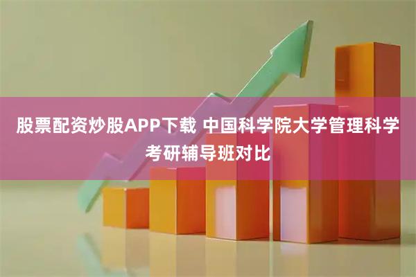 股票配资炒股APP下载 中国科学院大学管理科学考研辅导班对比