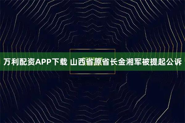 万利配资APP下载 山西省原省长金湘军被提起公诉
