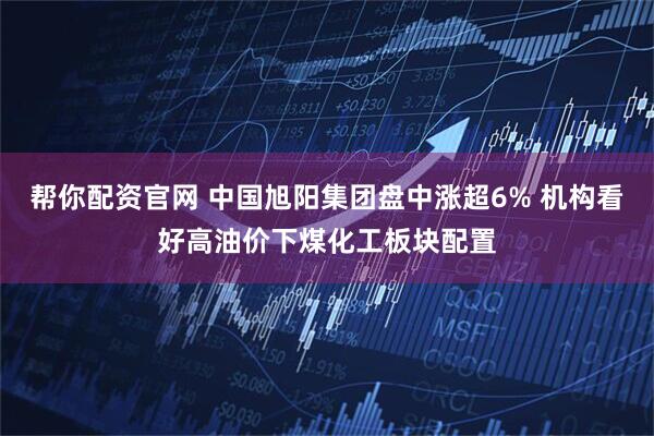 帮你配资官网 中国旭阳集团盘中涨超6% 机构看好高油价下煤化工板块配置