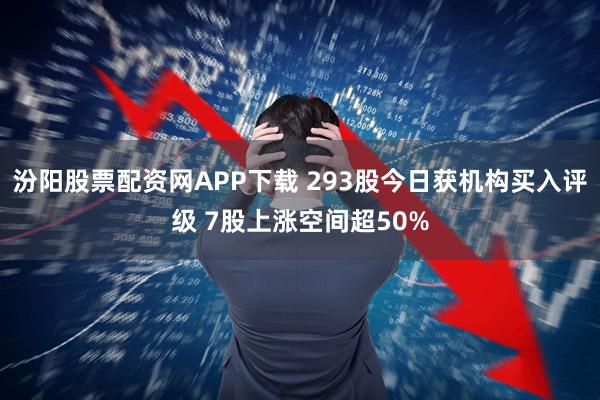 汾阳股票配资网APP下载 293股今日获机构买入评级 7股上涨空间超50%