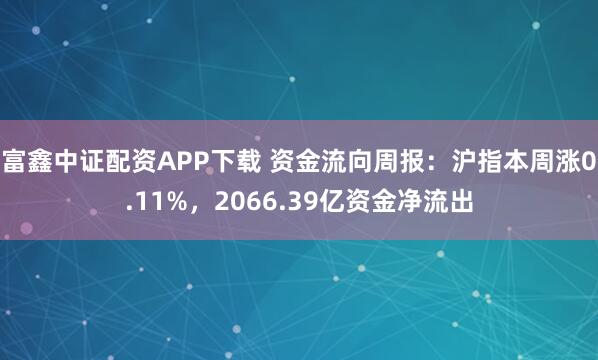 富鑫中证配资APP下载 资金流向周报：沪指本周涨0.11%，2066.39亿资金净流出