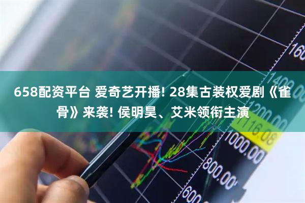 658配资平台 爱奇艺开播! 28集古装权爱剧《雀骨》来袭! 侯明昊、艾米领衔主演