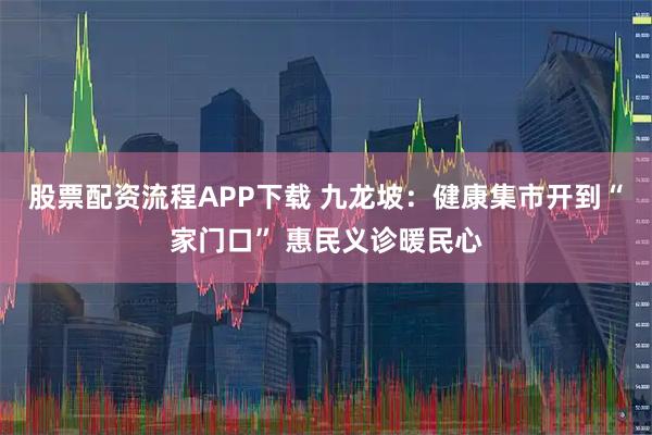 股票配资流程APP下载 九龙坡：健康集市开到“家门口” 惠民义诊暖民心