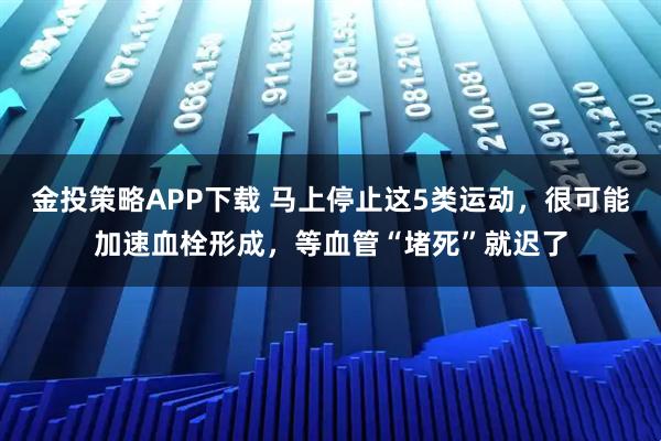 金投策略APP下载 马上停止这5类运动，很可能加速血栓形成，等血管“堵死”就迟了