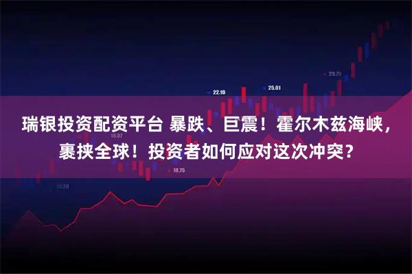 瑞银投资配资平台 暴跌、巨震！霍尔木兹海峡，裹挟全球！投资者如何应对这次冲突？