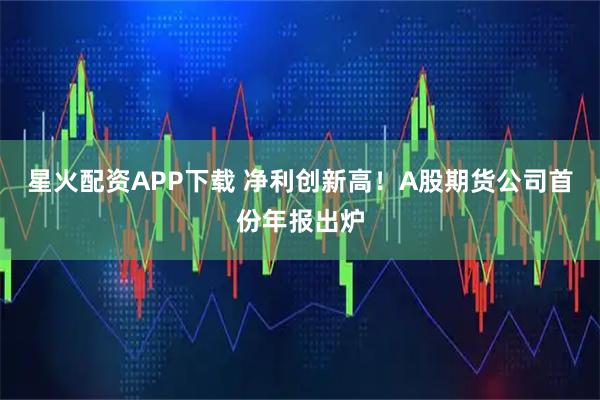 星火配资APP下载 净利创新高!A股期货公司首份年报出炉
