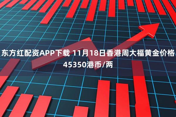东方红配资APP下载 11月18日香港周大福黄金价格45350港币/两