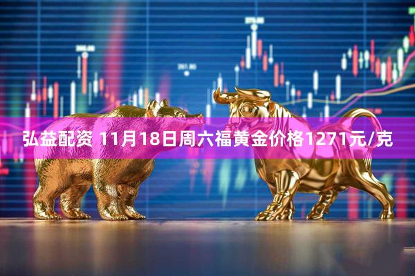 弘益配资 11月18日周六福黄金价格1271元/克