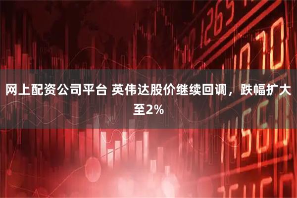 网上配资公司平台 英伟达股价继续回调，跌幅扩大至2%