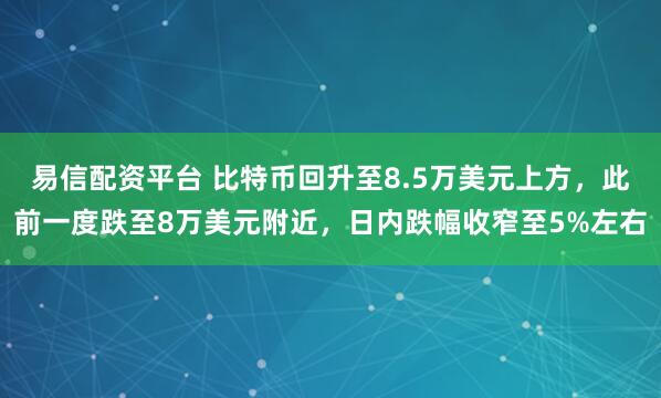 易信配资平台 比特币回升至8.5万美元上方，此前一度跌至8万美元附近，日内跌幅收窄至5%左右