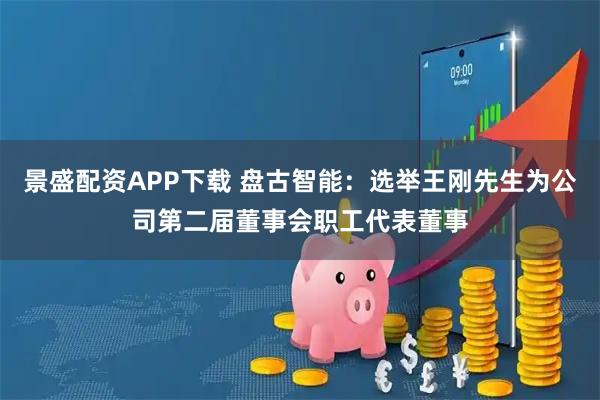 景盛配资APP下载 盘古智能：选举王刚先生为公司第二届董事会职工代表董事