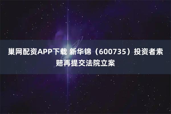 巢网配资APP下载 新华锦（600735）投资者索赔再提交法院立案