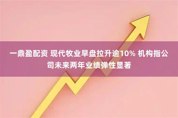 一鼎盈配资 现代牧业早盘拉升逾10% 机构指公司未来两年业绩弹性显著