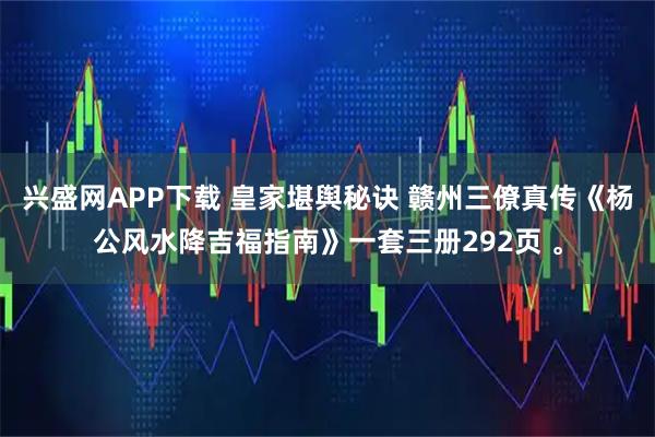 兴盛网APP下载 皇家堪舆秘诀 赣州三僚真传《杨公风水降吉福指南》一套三册292页 。
