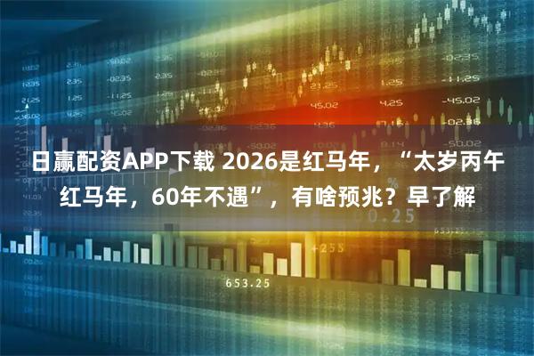 日赢配资APP下载 2026是红马年，“太岁丙午红马年，60年不遇”，有啥预兆？早了解