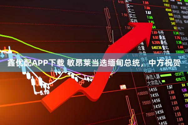鑫优配APP下载 敏昂莱当选缅甸总统，中方祝贺