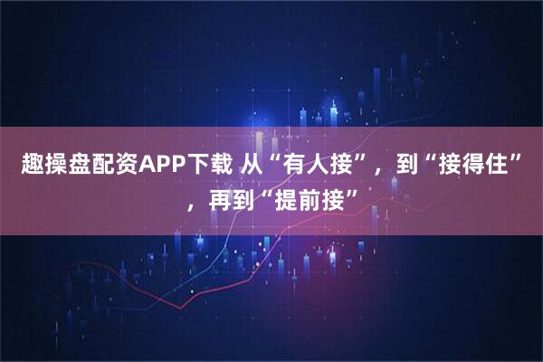 趣操盘配资APP下载 从“有人接”,到“接得住”,再到“提前接”