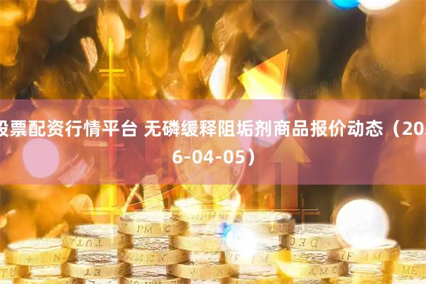股票配资行情平台 无磷缓释阻垢剂商品报价动态（2026-04-05）