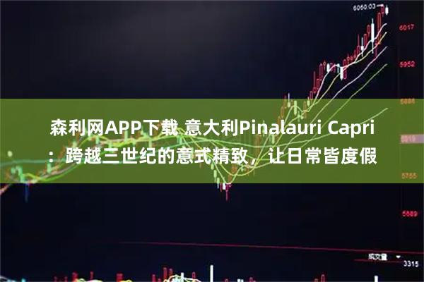 森利网APP下载 意大利Pinalauri Capri：跨越三世纪的意式精致，让日常皆度假